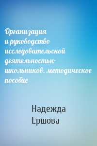Организация и руководство исследовательской деятельностью школьников. методическое пособие