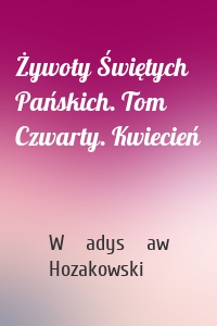 Żywoty Świętych Pańskich. Tom Czwarty. Kwiecień