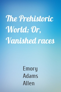 The Prehistoric World; Or, Vanished races