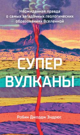 Обложка книги «Супервулканы. Неожиданная правда о самых загадочных геологических образованиях Вселенной» — Робин Джордж Эндрюс