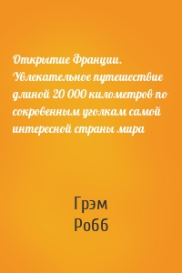 Открытие Франции. Увлекательное путешествие длиной 20 000 километров по сокровенным уголкам самой интересной страны мира