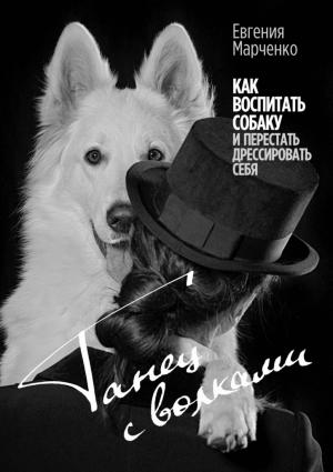 Обложка книги «Танец с волками. Как воспитать собаку и перестать дрессировать себя» — Евгения Марченко