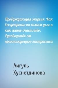 Пробуждающая энергия. Как все устроено на самом деле и как жить счастливо. Руководство от практикующего экстрасенса