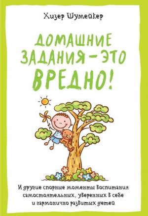 Обложка книги «Домашние задания – это вредно! И другие спорные моменты воспитания самостоятельных, уверенных в себе и гармонично развитых детей» — Хизер Шумейкер