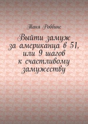 Обложка книги «Выйти замуж за американца в 51, или 9 шагов к счастливому замужеству» — Таня Роббинс