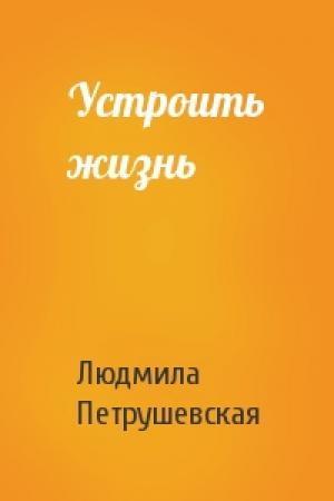 Обложка книги «Устроить жизнь» — Людмила Петрушевская