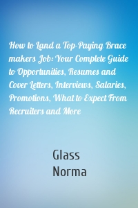How to Land a Top-Paying Brace makers Job: Your Complete Guide to Opportunities, Resumes and Cover Letters, Interviews, Salaries, Promotions, What to Expect From Recruiters and More