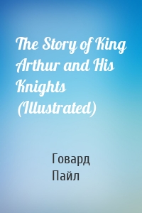The Story of King Arthur and His Knights (Illustrated)