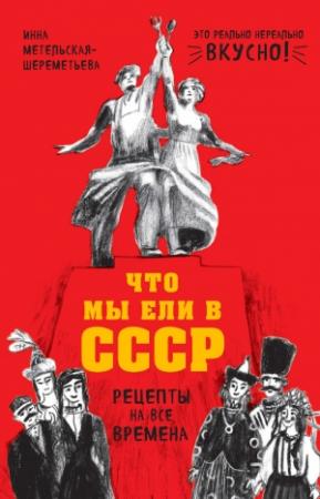 Обложка книги «Что мы ели в СССР. Рецепты на все времена» — Инна Метельская-Шереметьева