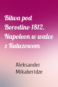 Bitwa pod Borodino 1812. Napoleon w walce z Kutuzowem