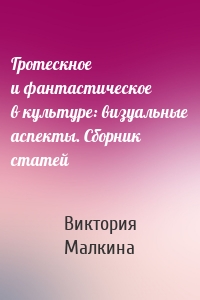 Гротескное и фантастическое в культуре: визуальные аспекты. Сборник статей