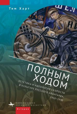 Обложка книги «Полным ходом. Эстетика и идеология скорости в культуре русского авангарда, 1910–1930» — Тим Харт