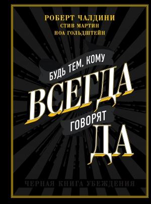 Обложка книги «Будь тем, кому всегда говорят ДА. Черная книга убеждения» — Стив Мартин, Роберт Чалдини, Ноа Гольдштейн