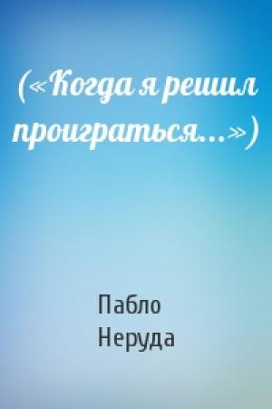 Обложка книги «(«Когда я решил проиграться...»)» — Пабло Неруда