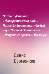 Часть 1. Арктика. «Антарктический чай». Часть 2. Атлантика. «Новый год». Часть 3. Тихий океан. «Придонные кроты». Трилогия