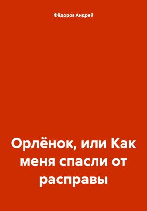 Обложка книги «Орлёнок, или Как меня спасли от расправы» — Андрей Фёдоров