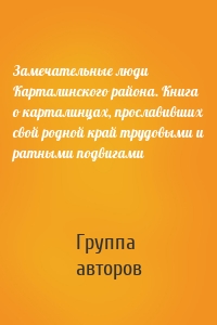 Замечательные люди Карталинского района. Книга о карталинцах, прославивших свой родной край трудовыми и ратными подвигами