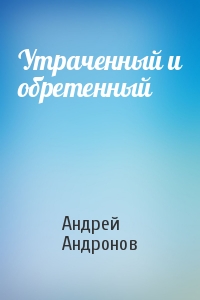 Андрей Андронов - Утраченный и обретенный