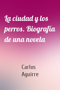 La ciudad y los perros. Biografía de una novela