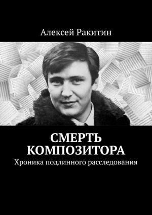 Обложка книги «Смерть композитора. Хроника подлинного расследования» — Алексей Ракитин