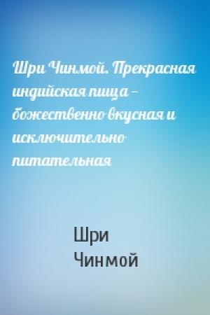 Обложка книги «Шри Чинмой. Прекрасная индийская пища — божественно вкусная и исключительно питательная» — Шри Чинмой