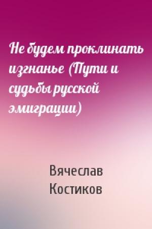 Обложка книги «Не будем проклинать изгнанье (Пути и судьбы русской эмиграции)» — Вячеслав Костиков