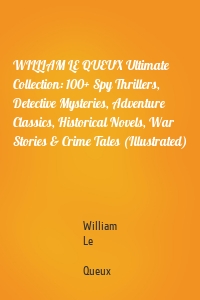 WILLIAM LE QUEUX Ultimate Collection: 100+ Spy Thrillers, Detective Mysteries, Adventure Classics, Historical Novels, War Stories & Crime Tales (Illustrated)