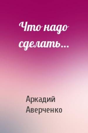 Обложка книги «Что надо сделать…» — Аркадий Аверченко