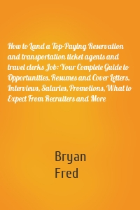 How to Land a Top-Paying Reservation and transportation ticket agents and travel clerks Job: Your Complete Guide to Opportunities, Resumes and Cover Letters, Interviews, Salaries, Promotions, What to Expect From Recruiters and More