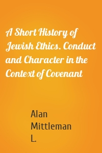 A Short History of Jewish Ethics. Conduct and Character in the Context of Covenant