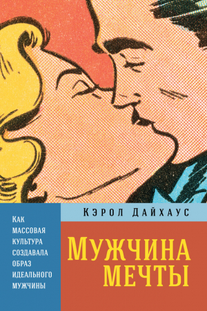 Обложка книги «Мужчина мечты. Как массовая культура создавала образ идеального мужчины» — Кэрол Дайхаус