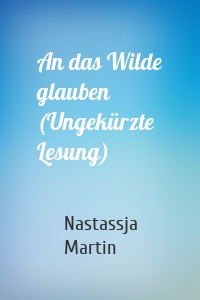 An das Wilde glauben (Ungekürzte Lesung)