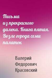 Письма из прекрасного далека. Книга пятая. Возле города семи палаток