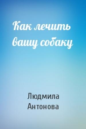Обложка книги «Как лечить вашу собаку» — Людмила Антонова
