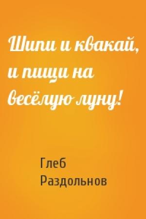 Обложка книги «Шипи и квакай, и пищи на весёлую луну!» — Глеб Раздольнов