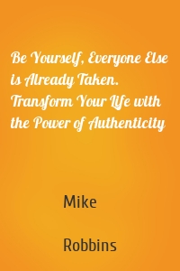 Be Yourself, Everyone Else is Already Taken. Transform Your Life with the Power of Authenticity