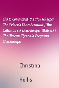 His to Command: the Housekeeper: The Prince's Chambermaid / The Billionaire's Housekeeper Mistress / The Tuscan Tycoon's Pregnant Housekeeper