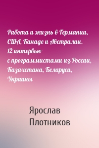 Работа и жизнь в Германии, США, Канаде и Австралии. 12 интервью с программистами из России, Казахстана, Беларуси, Украины