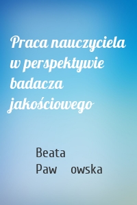 Praca nauczyciela w perspektywie badacza jakościowego