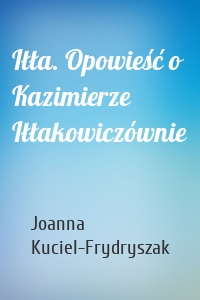 Iłła. Opowieść o Kazimierze Iłłakowiczównie