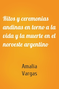 Ritos y ceremonias andinas en torno a la vida y la muerte en el noroeste argentino