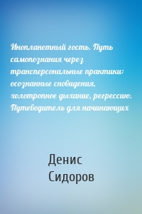 Инопланетный гость. Путь самопознания через трансперсональные практики: осознанные сновидения, холотропное дыхание, регрессию. Путеводитель для начинающих