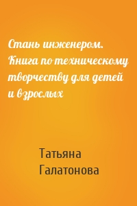 Стань инженером. Книга по техническому творчеству для детей и взрослых