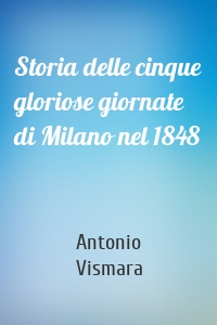 Storia delle cinque gloriose giornate di Milano nel 1848