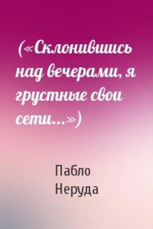 Обложка книги «(«Склонившись над вечерами, я грустные свои сети...»)» — Пабло Неруда