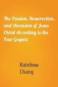 The Passion, Resurrection, and Ascension of Jesus Christ According to the Four Gospels