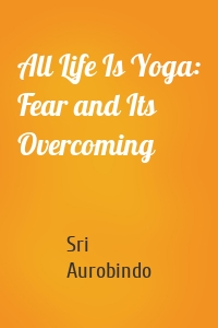 All Life Is Yoga: Fear and Its Overcoming