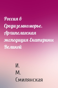 Россия в Средиземноморье. Архипелагская экспедиция Екатерины Великой