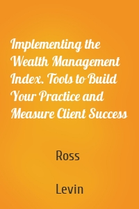 Implementing the Wealth Management Index. Tools to Build Your Practice and Measure Client Success