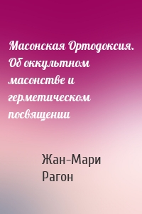 Масонская Ортодоксия. Об оккультном масонстве и герметическом посвящении